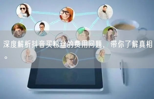 深度解析抖音买粉丝的费用问题，带你了解真相。