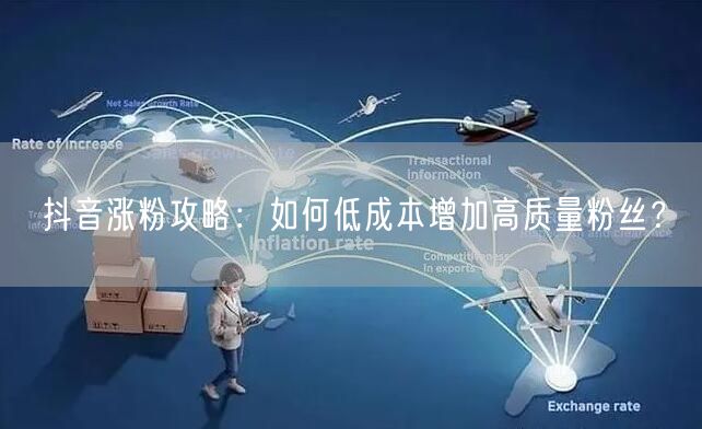抖音涨粉攻略：如何低成本增加高质量粉丝？