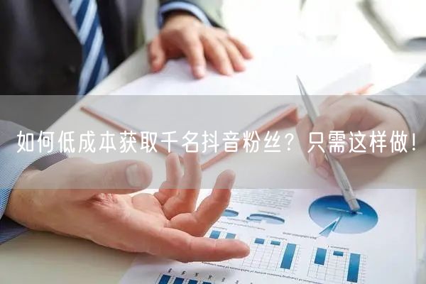 如何低成本获取千名抖音粉丝？只需这样做！