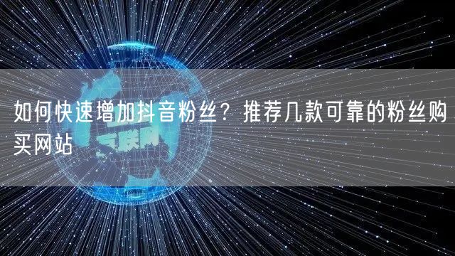 如何快速增加抖音粉丝？推荐几款可靠的粉丝购买网站