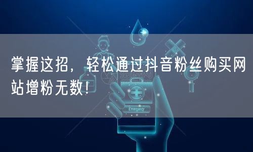 掌握这招，轻松通过抖音粉丝购买网站增粉无数！