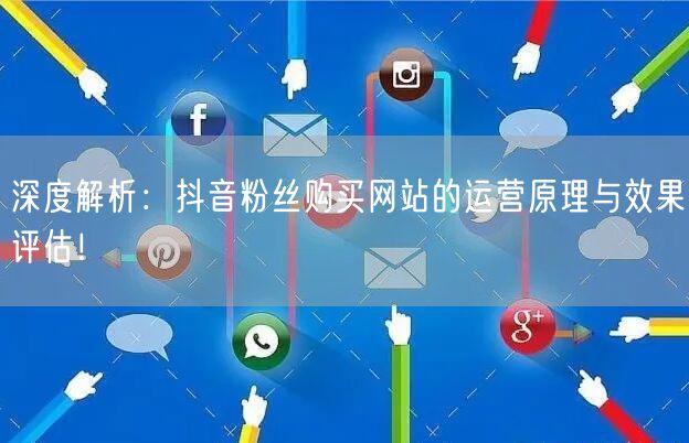 深度解析：抖音粉丝购买网站的运营原理与效果评估！