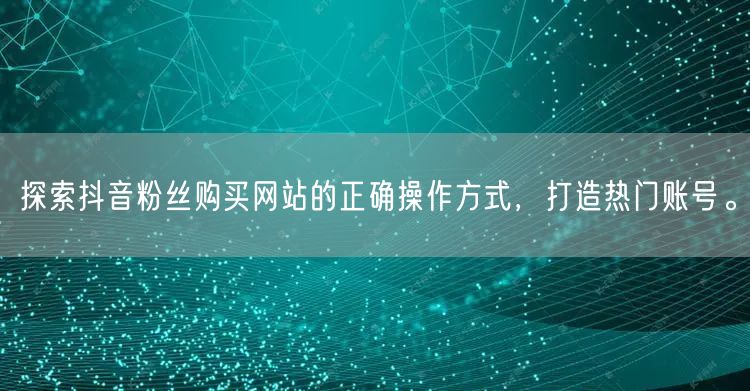 探索抖音粉丝购买网站的正确操作方式，打造热门账号。