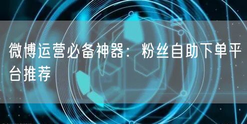 微博运营必备神器:粉丝自助下单平台推荐