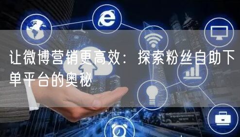 让微博营销更高效:探索粉丝自助下单平台的奥秘