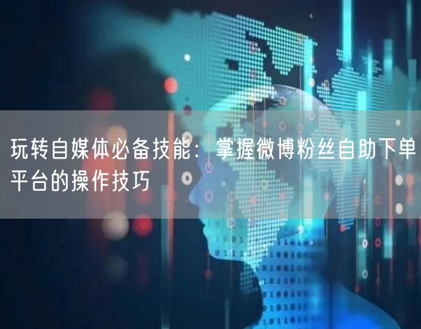玩转自媒体必备技能:掌握微博粉丝自助下单平台的操作技巧