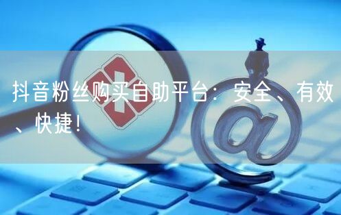 抖音粉丝购买自助平台：安全、有效、快捷！