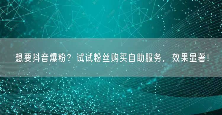 想要抖音爆粉？试试粉丝购买自助服务，效果显著！