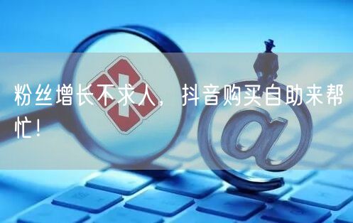 粉丝增长不求人，抖音购买自助来帮忙！