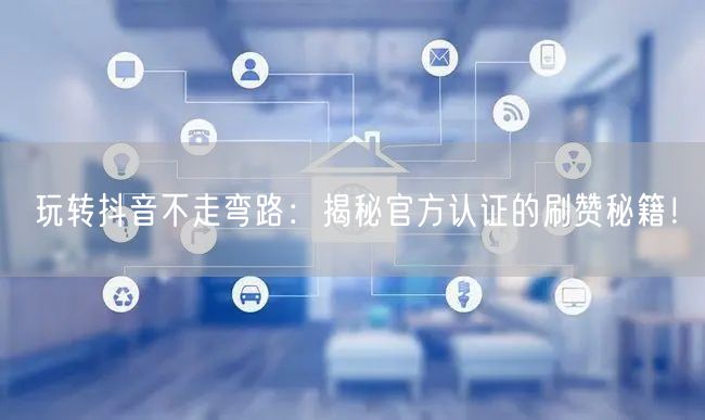 玩转抖音不走弯路：揭秘官方认证的刷赞秘籍！
