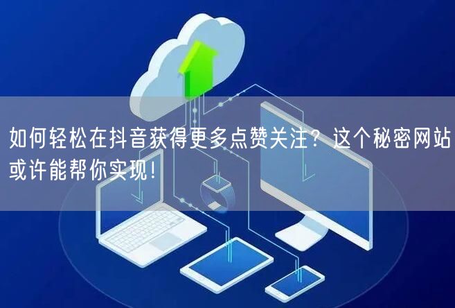 如何轻松在抖音获得更多点赞关注？这个秘密网站或许能帮你实现！