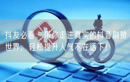 抖友必看：带你走进真实的抖音刷赞世界，轻松提升人气不在话下！