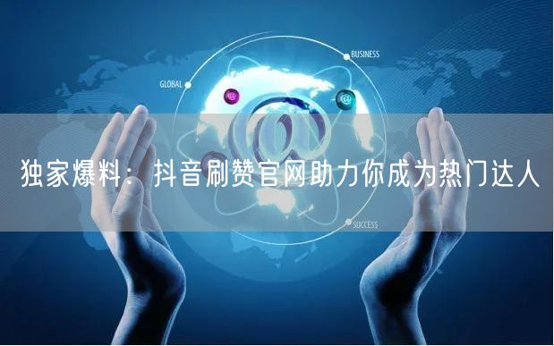 独家爆料：抖音刷赞官网助力你成为热门达人