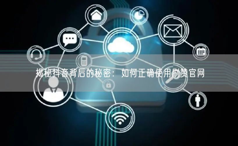 揭秘抖音背后的秘密：如何正确使用刷赞官网