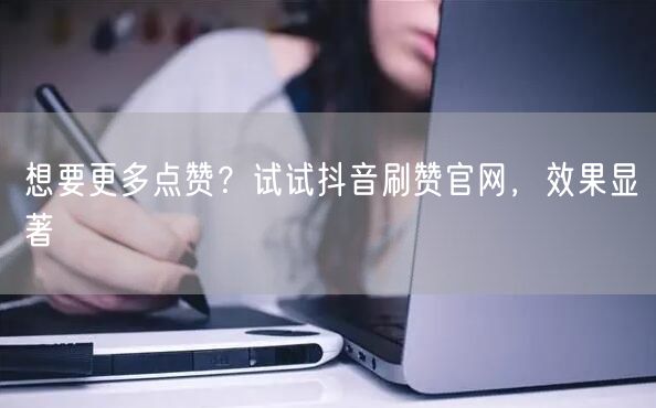 想要更多点赞？试试抖音刷赞官网，效果显著