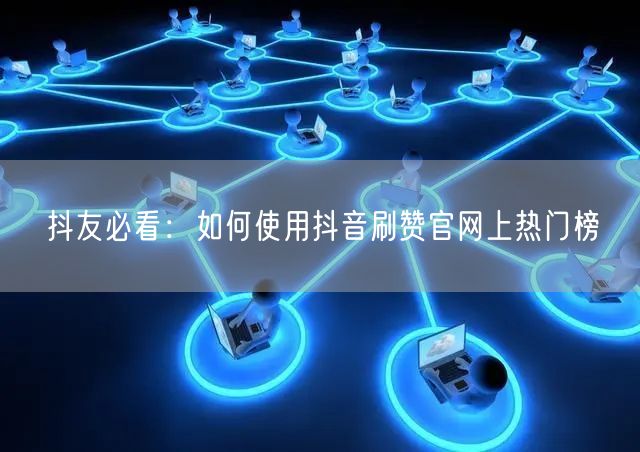 抖友必看：如何使用抖音刷赞官网上热门榜