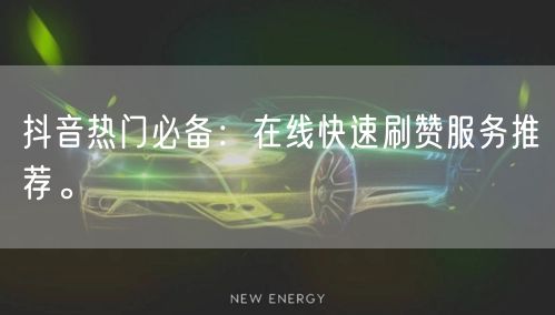 抖音热门必备：在线快速刷赞服务推荐。