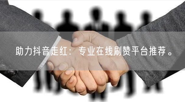 助力抖音走红：专业在线刷赞平台推荐。