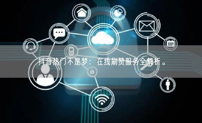 抖音热门不是梦：在线刷赞服务全解析。